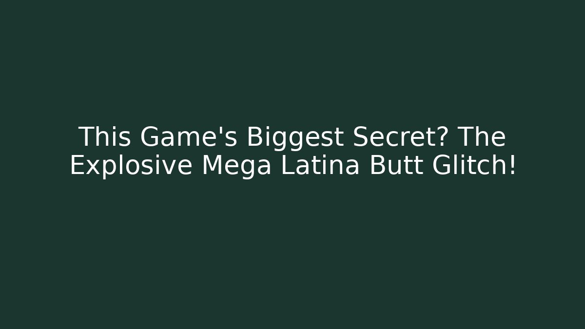 This Game’s Biggest Secret? The Explosive Mega Latina Butt Glitch!