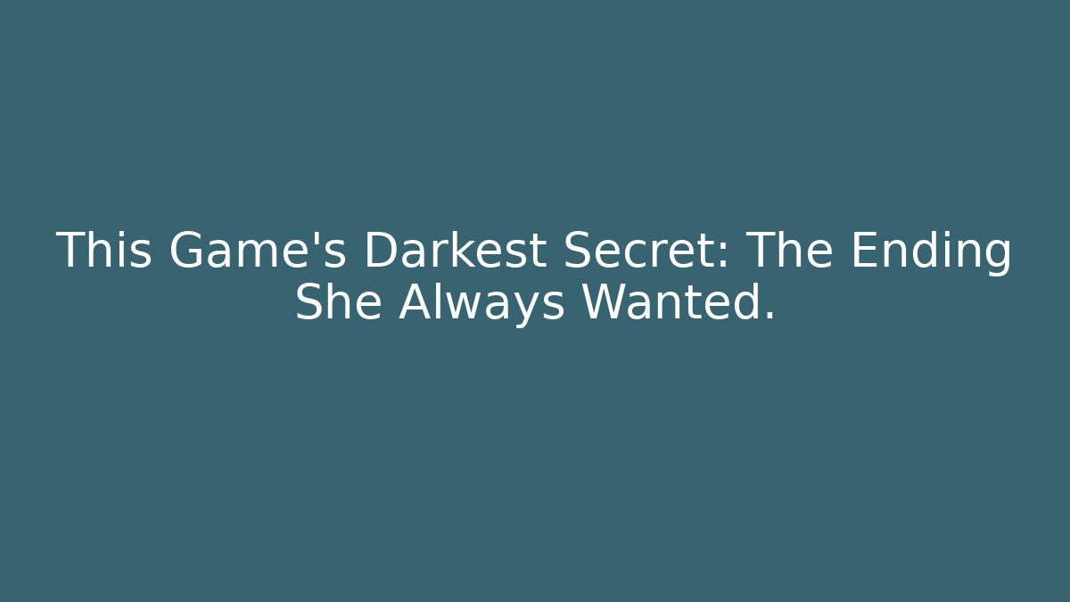 This Game’s Darkest Secret: The Ending She Always Wanted.