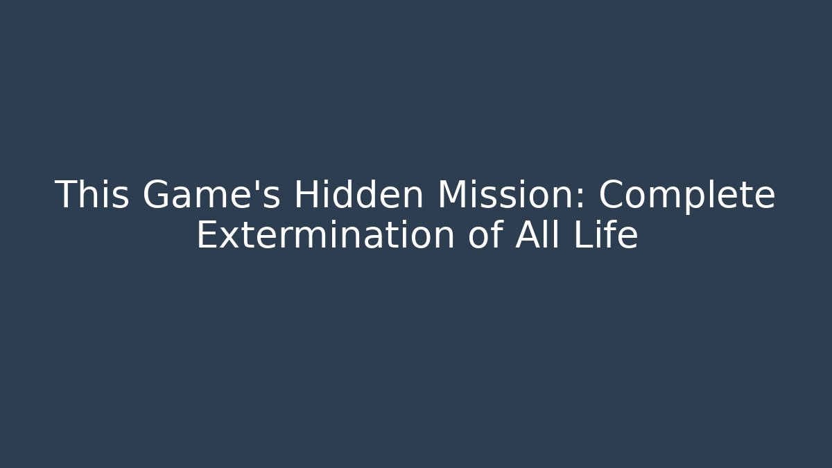 This Game’s Hidden Mission: Complete Extermination of All Life