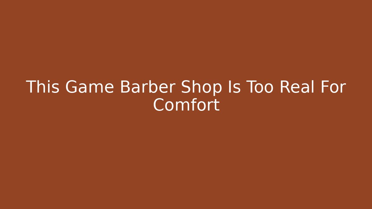 This Game Barber Shop Is Too Real For Comfort