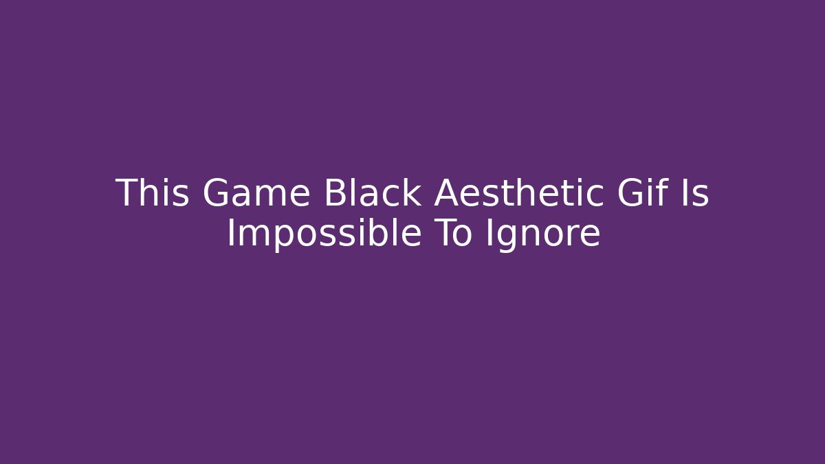This Game Black Aesthetic Gif Is Impossible To Ignore