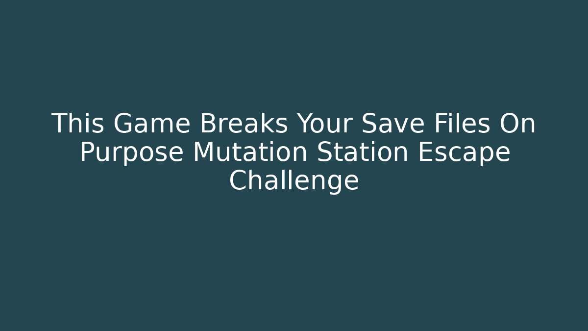 This Game Breaks Your Save Files On Purpose Mutation Station Escape Challenge