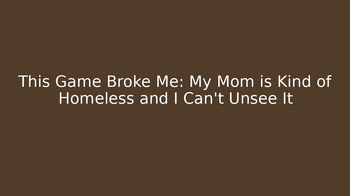 This Game Broke Me: My Mom is Kind of Homeless and I Can’t Unsee It