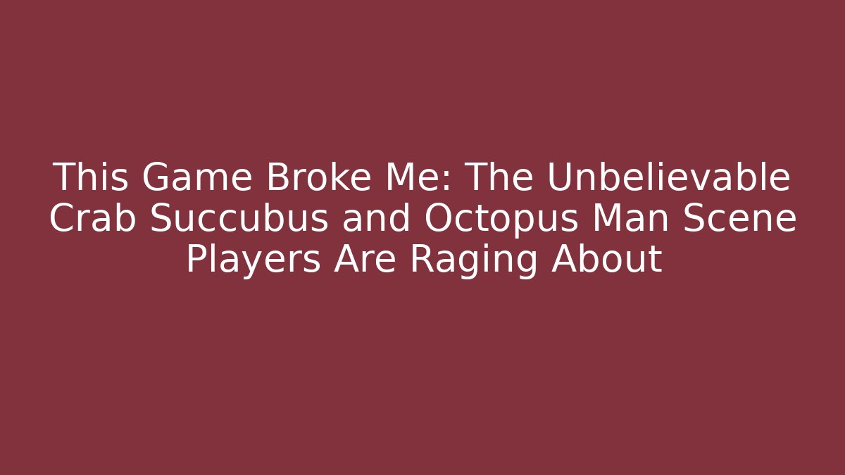 This Game Broke Me: The Unbelievable Crab Succubus and Octopus Man Scene Players Are Raging About