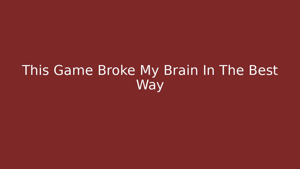 This Game Broke My Brain In The Best Way