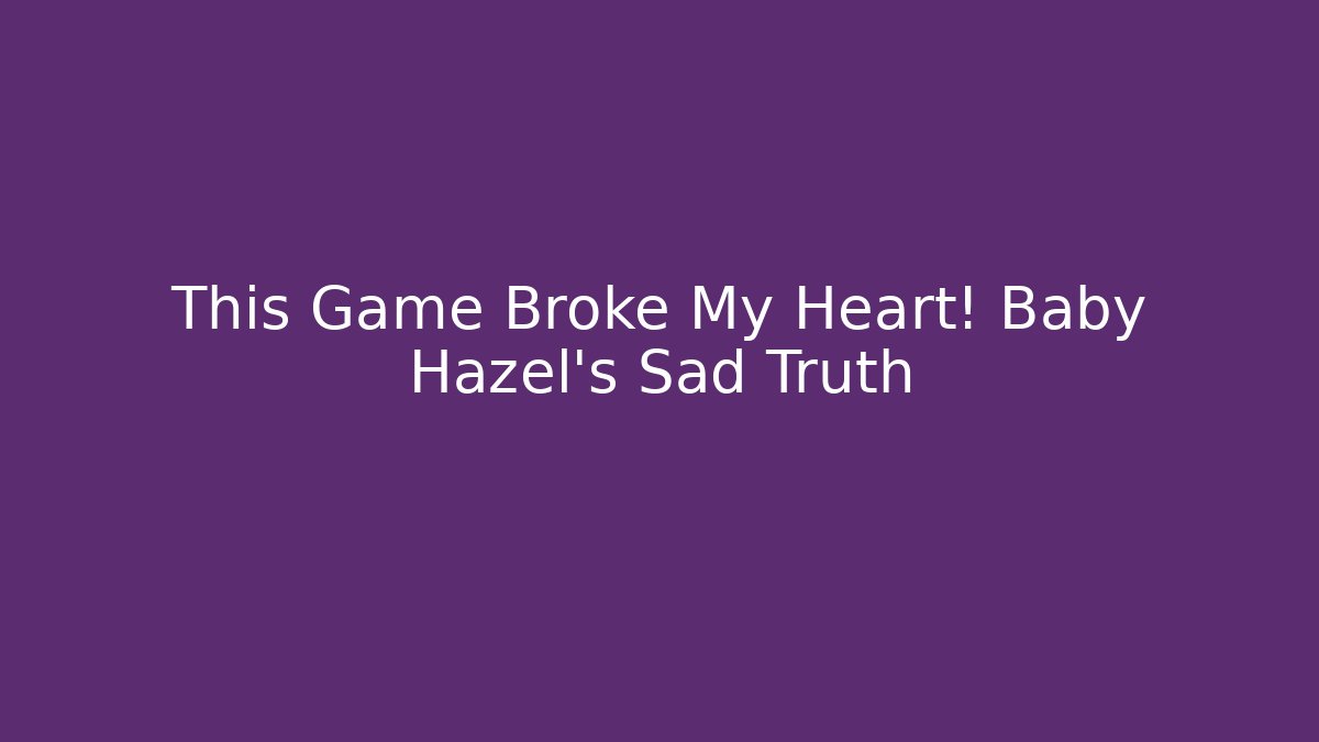 This Game Broke My Heart! Baby Hazel's Sad Truth