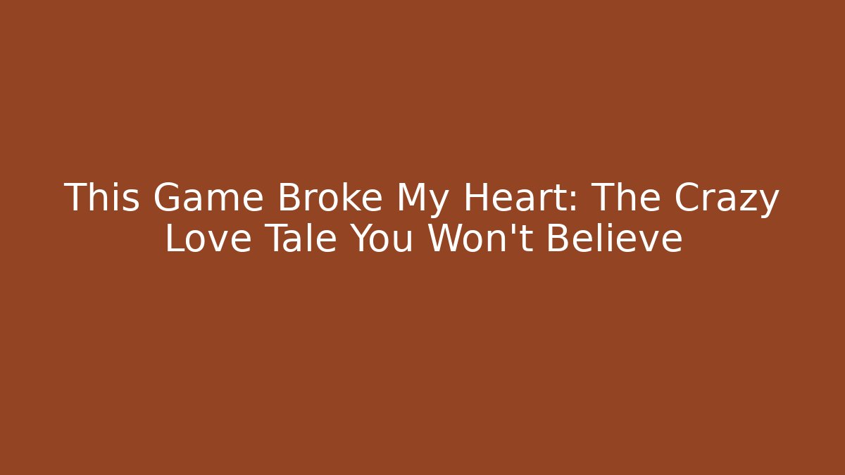 This Game Broke My Heart: The Crazy Love Tale You Won't Believe