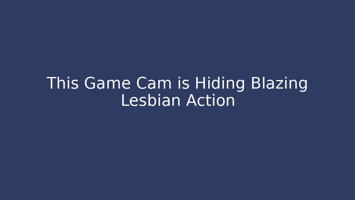 This Game Cam is Hiding Blazing Lesbian Action