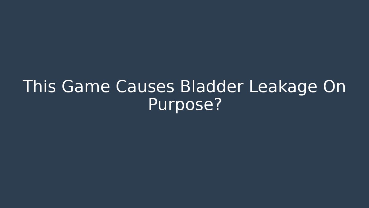 This Game Causes Bladder Leakage On Purpose?