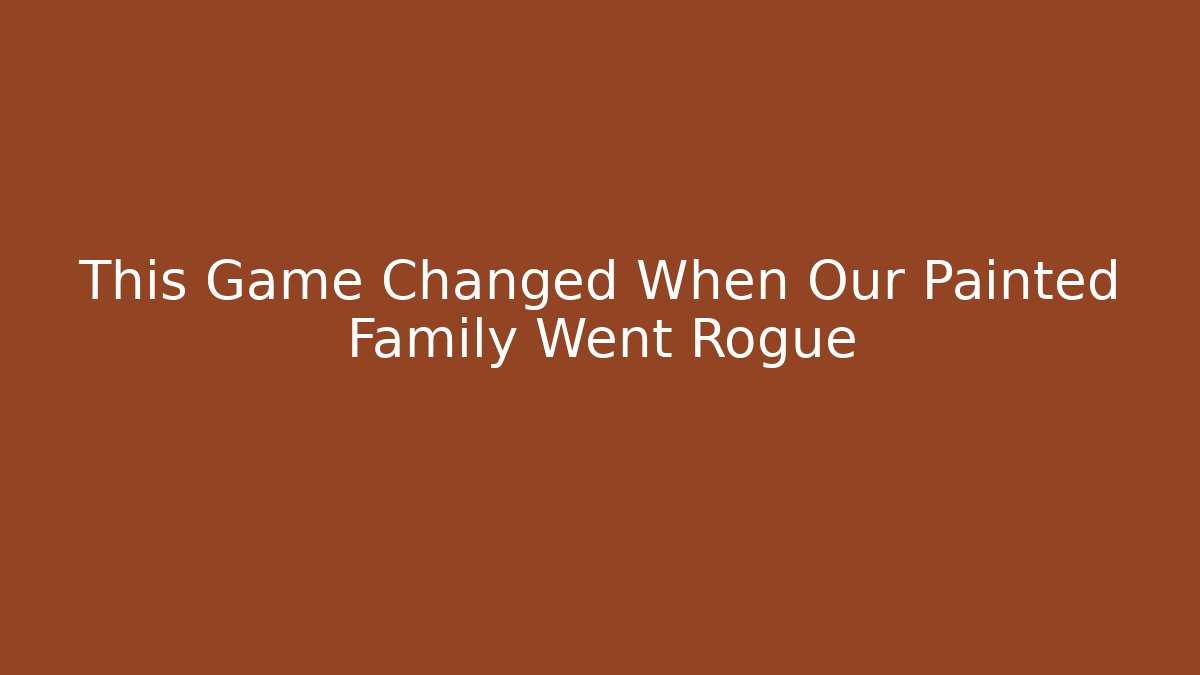 This Game Changed When Our Painted Family Went Rogue