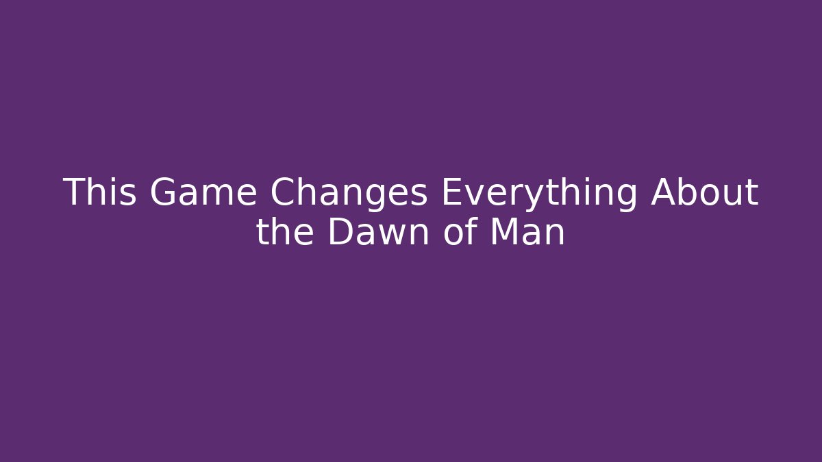This Game Changes Everything About the Dawn of Man