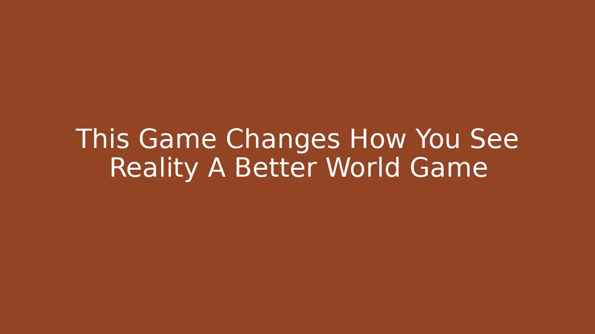 This Game Changes How You See Reality A Better World Game