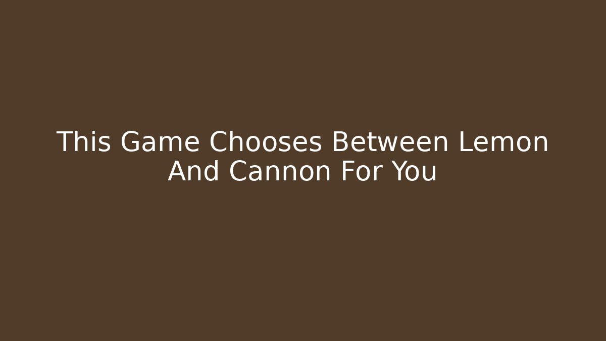 This Game Chooses Between Lemon And Cannon For You