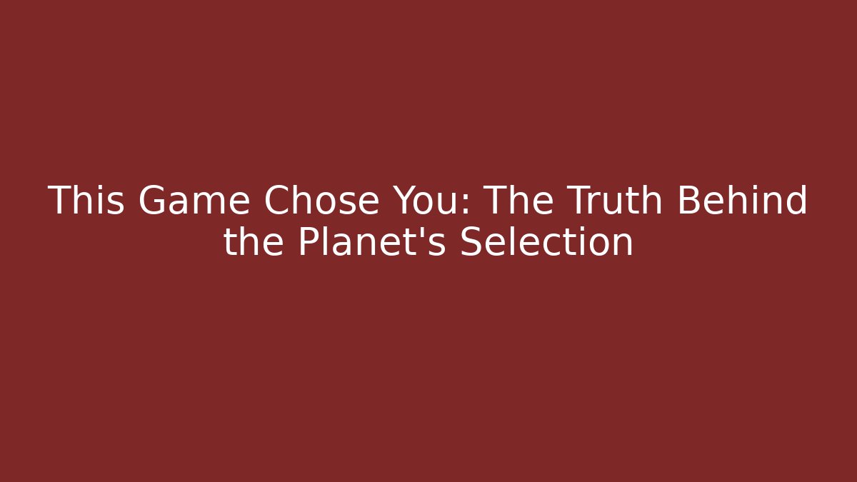 This Game Chose You: The Truth Behind the Planet's Selection