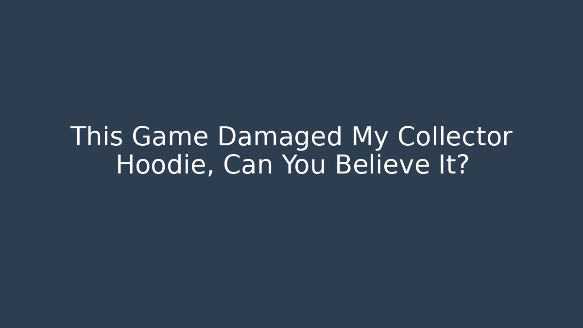 This Game Damaged My Collector Hoodie, Can You Believe It?