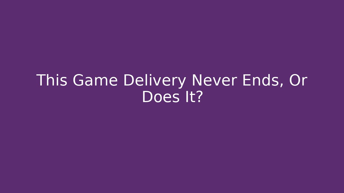 This Game Delivery Never Ends, Or Does It?