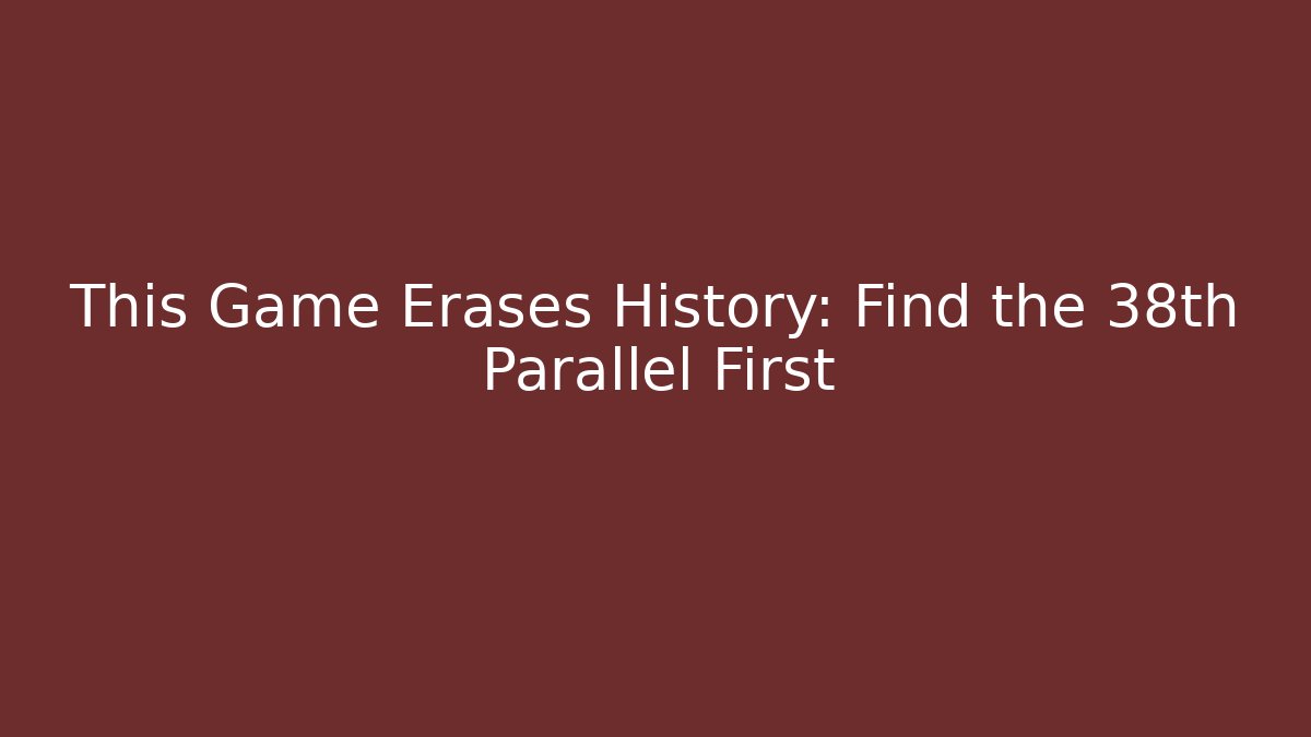This Game Erases History: Find the 38th Parallel First