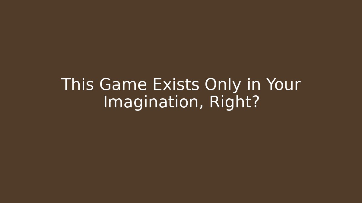 This Game Exists Only in Your Imagination, Right?