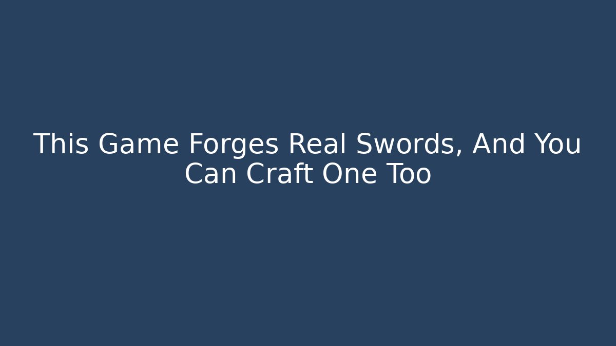 This Game Forges Real Swords, And You Can Craft One Too