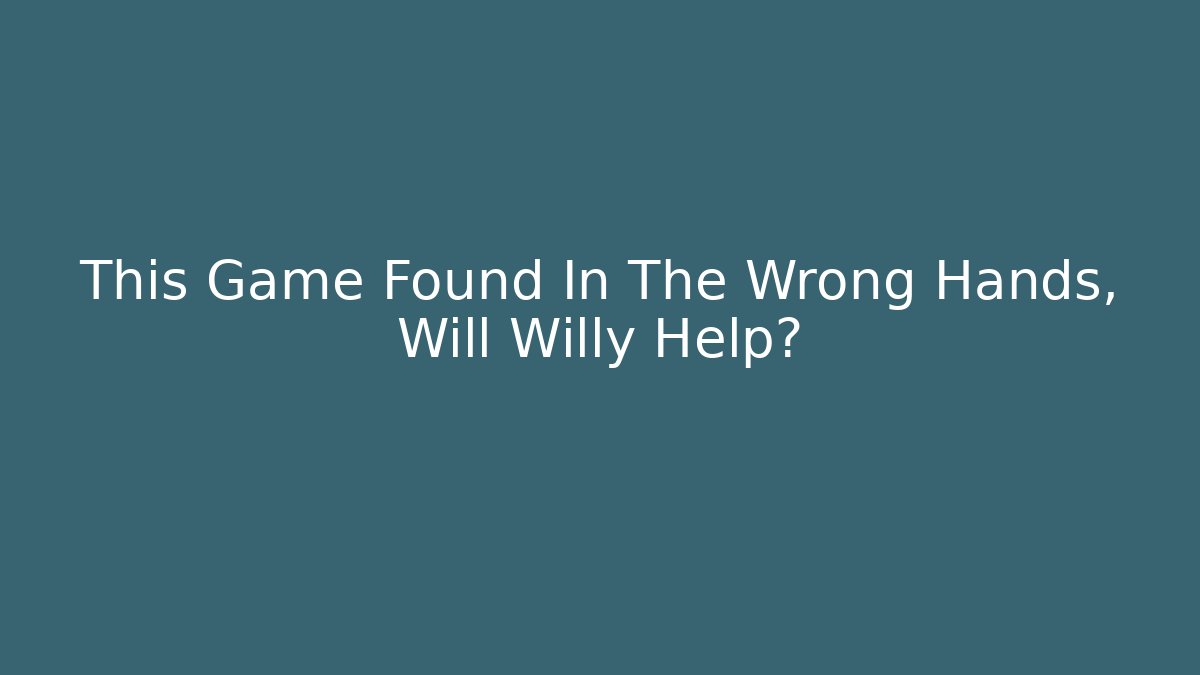 This Game Found In The Wrong Hands, Will Willy Help?