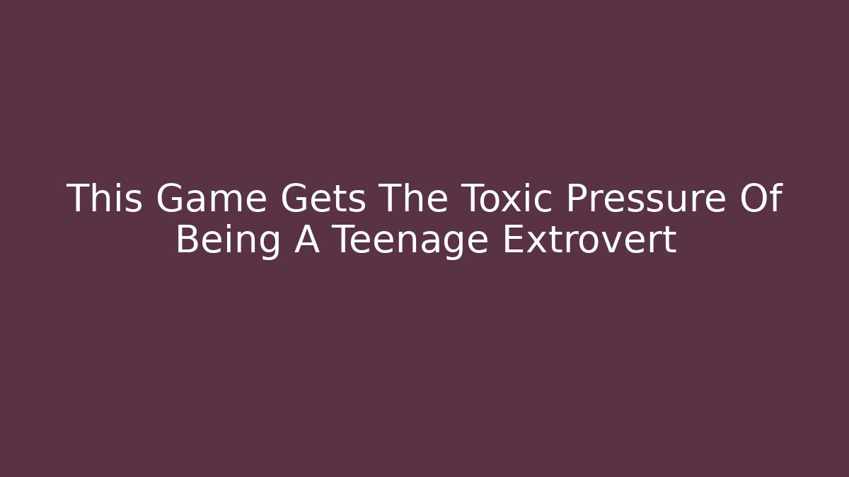This Game Gets The Toxic Pressure Of Being A Teenage Extrovert