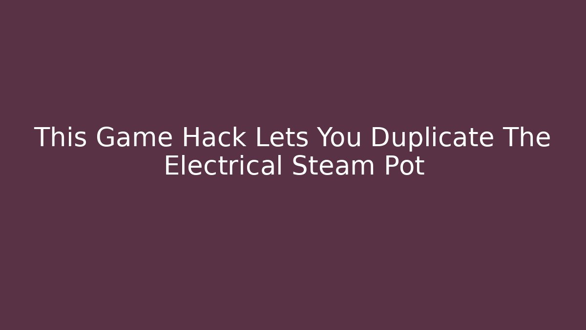 This Game Hack Lets You Duplicate The Electrical Steam Pot - Critter Realm