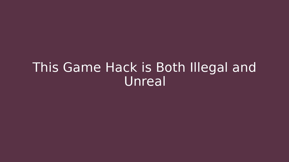 This Game Hack is Both Illegal and Unreal
