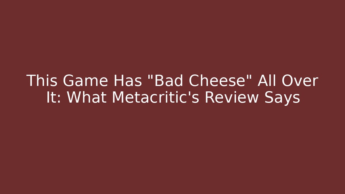 This Game Has "Bad Cheese" All Over It: What Metacritic's Review Says