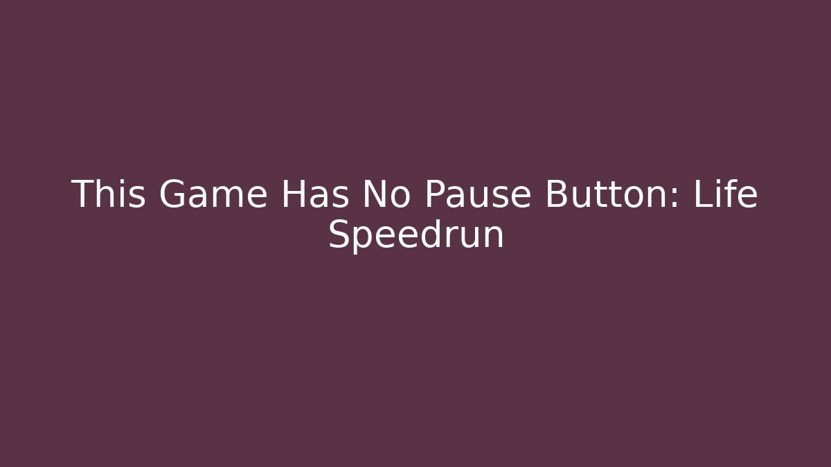 This Game Has No Pause Button: Life Speedrun