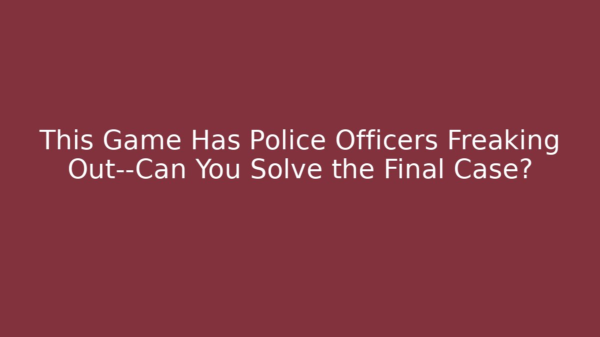 This Game Has Police Officers Freaking Out—Can You Solve the Final Case?