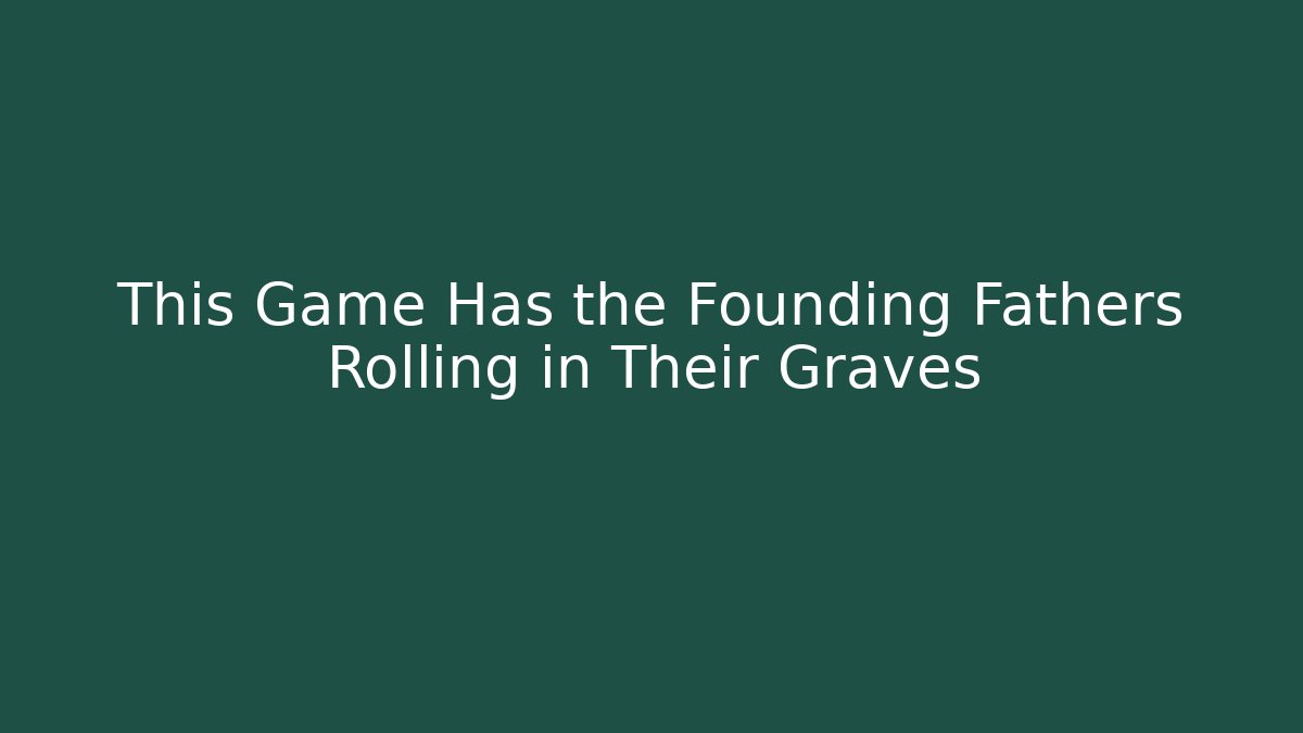 This Game Has the Founding Fathers Rolling in Their Graves