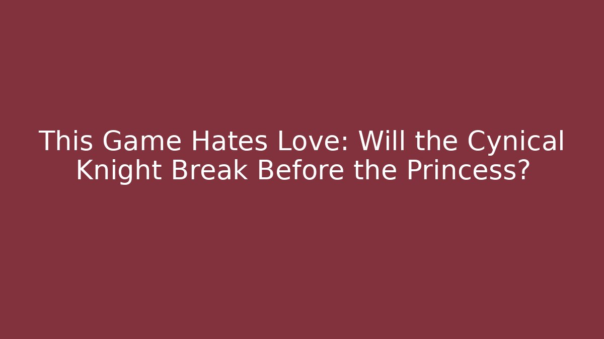 This Game Hates Love: Will the Cynical Knight Break Before the Princess?