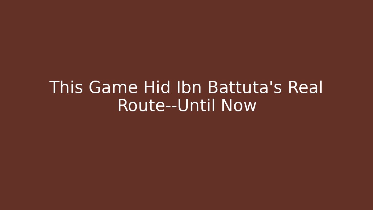 This Game Hid Ibn Battuta’s Real Route—Until Now