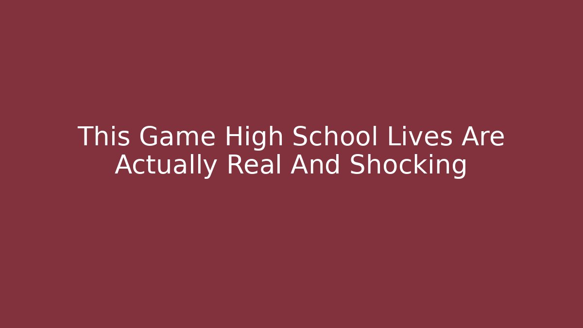 This Game High School Lives Are Actually Real And Shocking