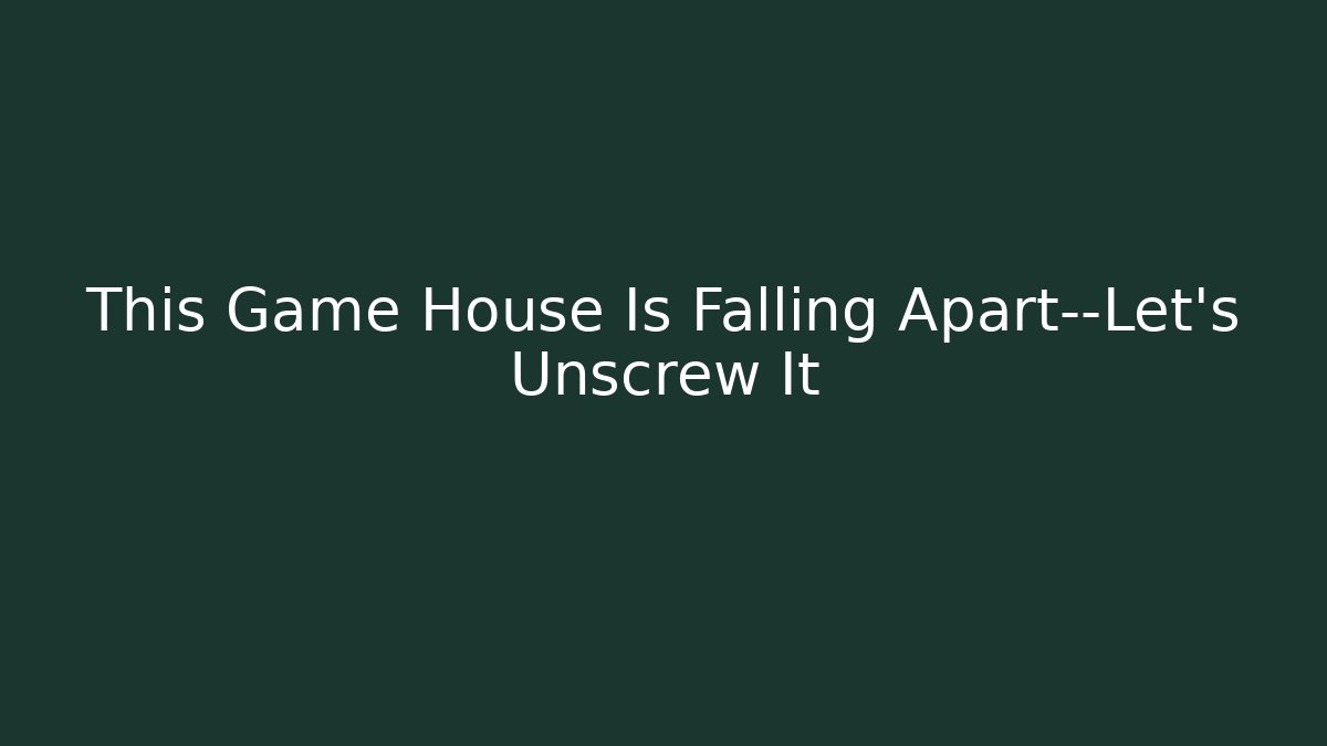 This Game House Is Falling Apart—Let's Unscrew It