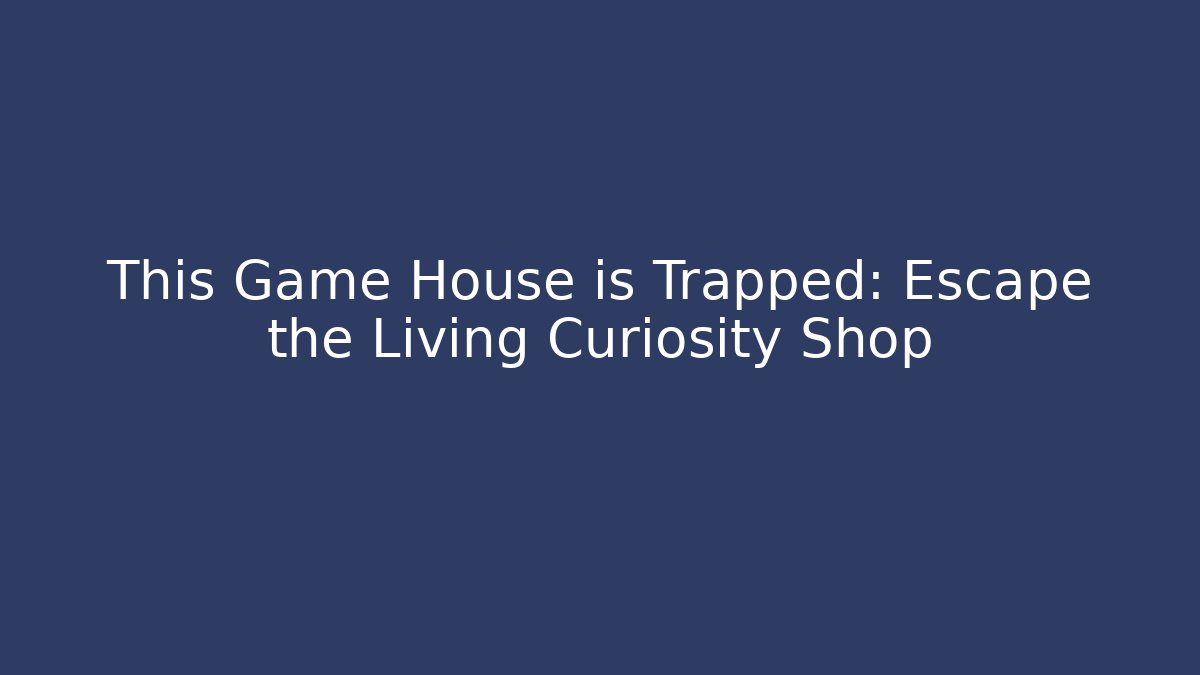 This Game House is Trapped: Escape the Living Curiosity Shop