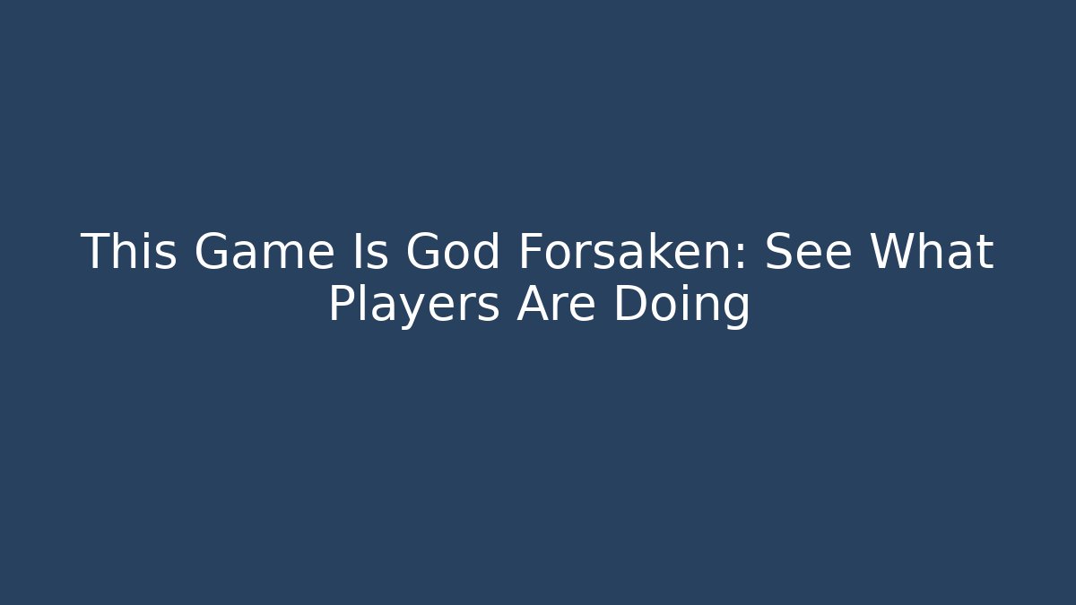 This Game Is God Forsaken: See What Players Are Doing