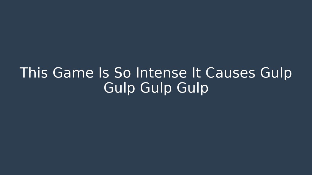 This Game Is So Intense It Causes Gulp Gulp Gulp Gulp