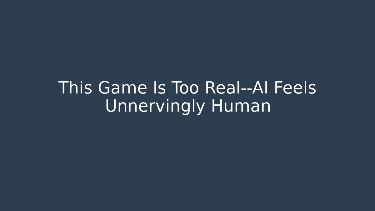 This Game Is Too Real—AI Feels Unnervingly Human