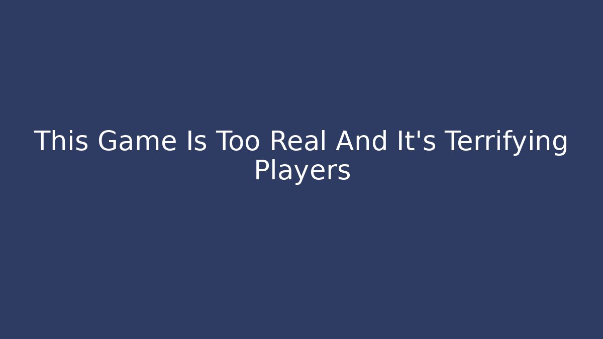 This Game Is Too Real And It’s Terrifying Players