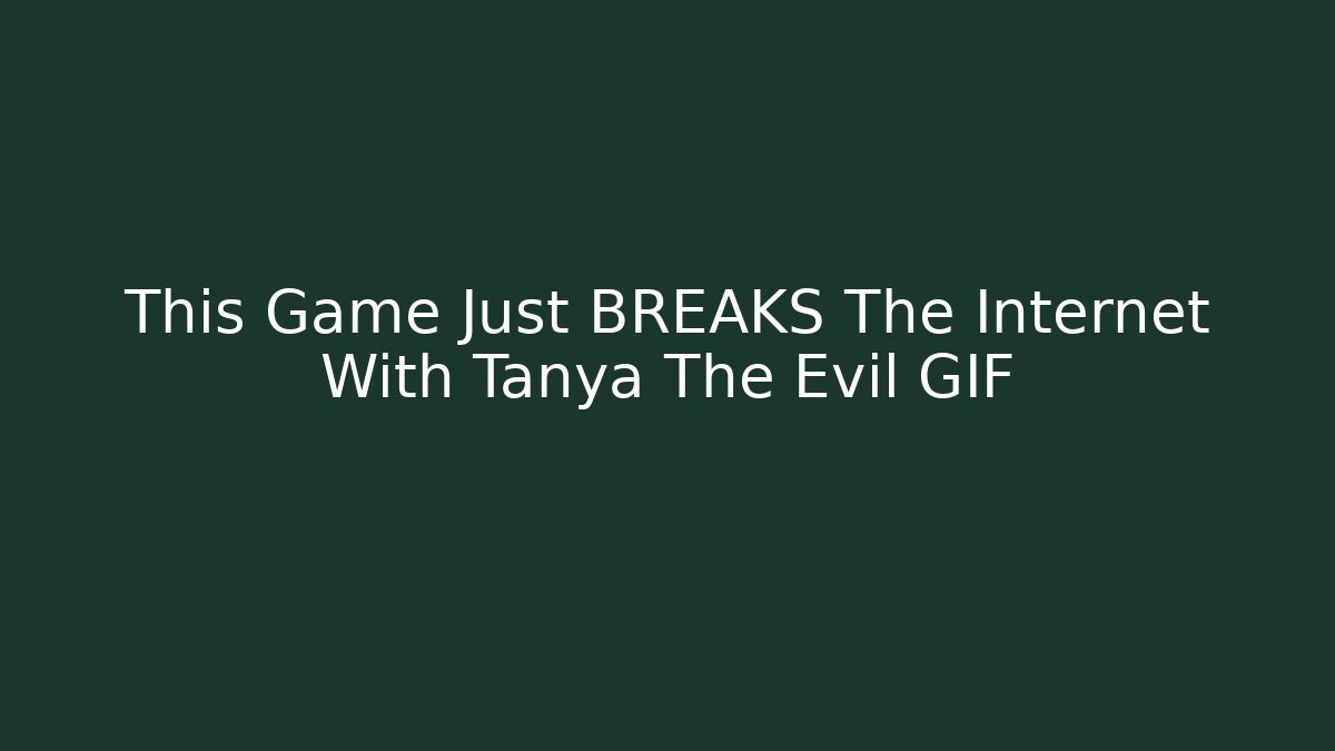 This Game Just BREAKS The Internet With Tanya The Evil GIF