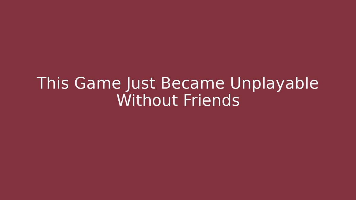 This Game Just Became Unplayable Without Friends