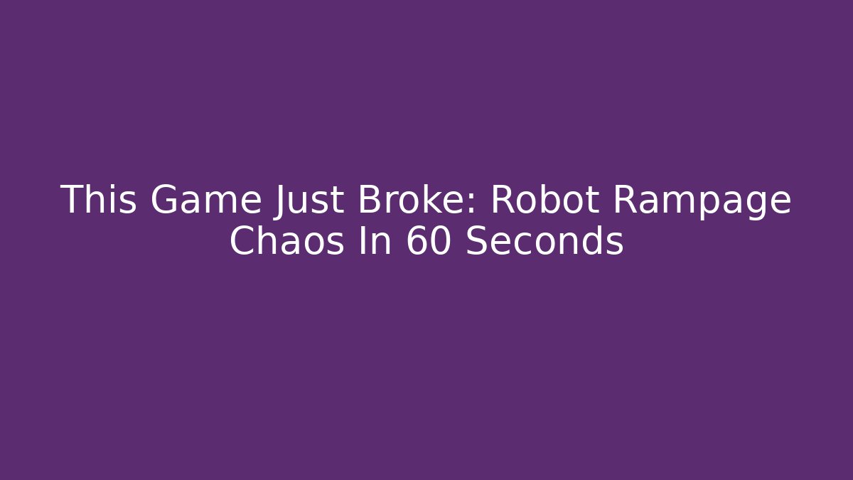This Game Just Broke: Robot Rampage Chaos In 60 Seconds