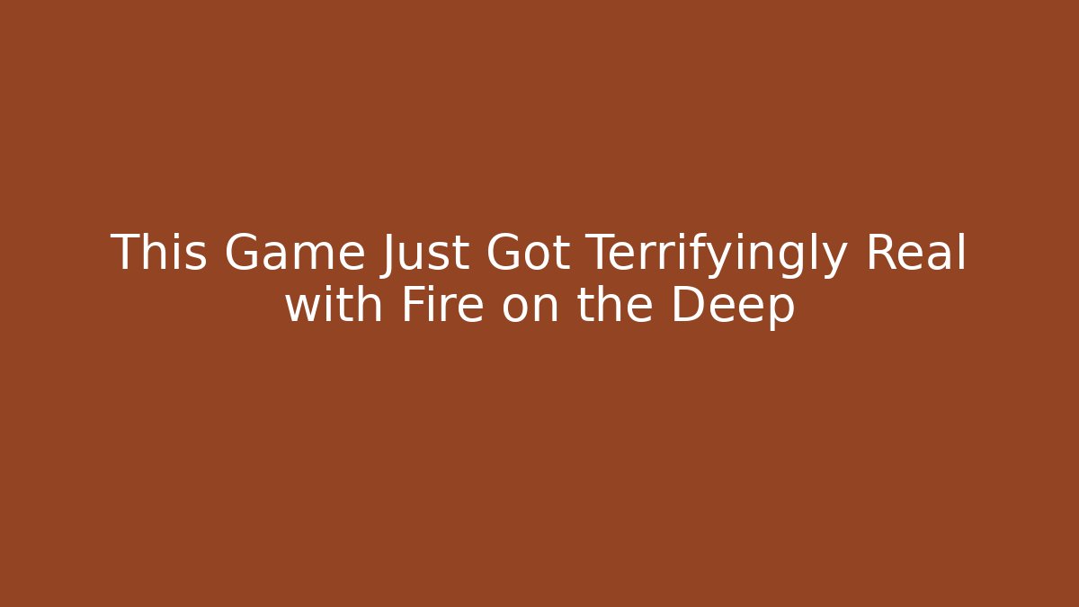 This Game Just Got Terrifyingly Real with Fire on the Deep