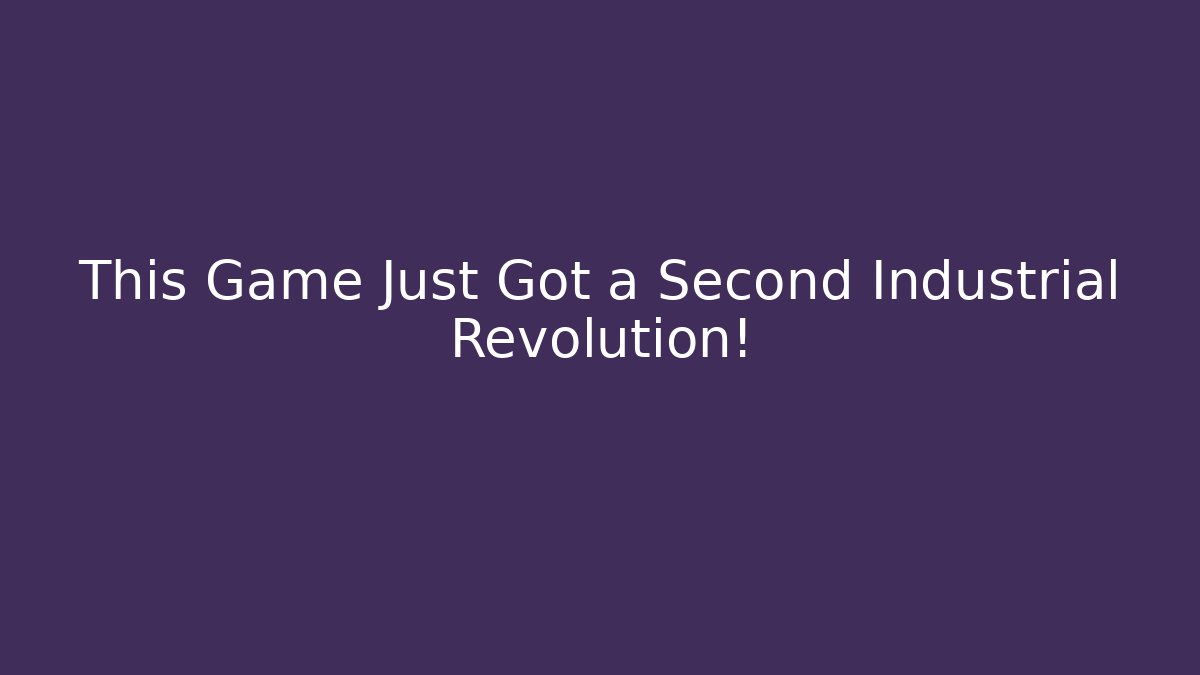 This Game Just Got a Second Industrial Revolution!