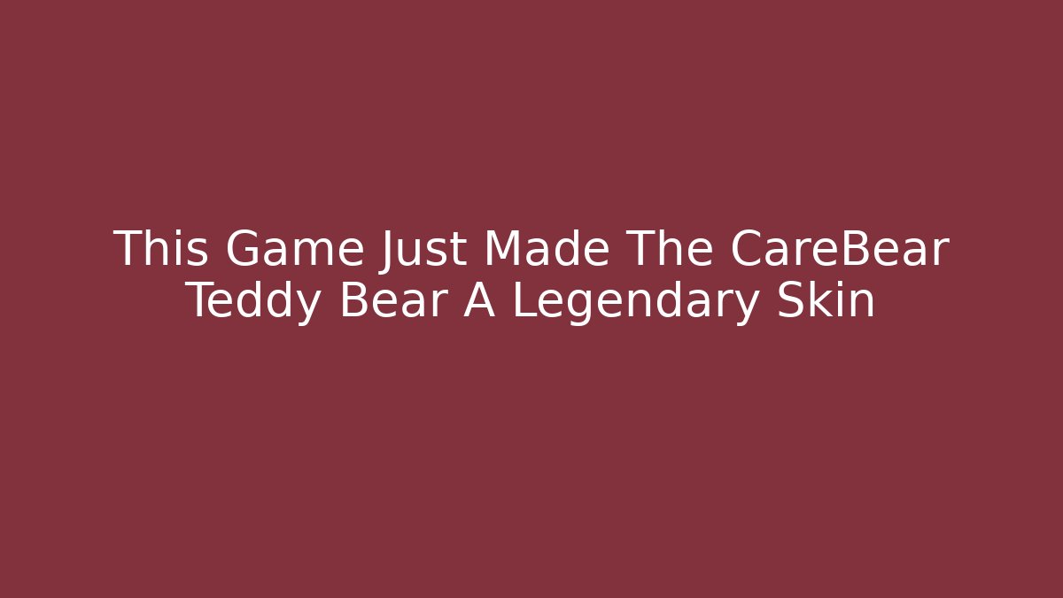 This Game Just Made The CareBear Teddy Bear A Legendary Skin
