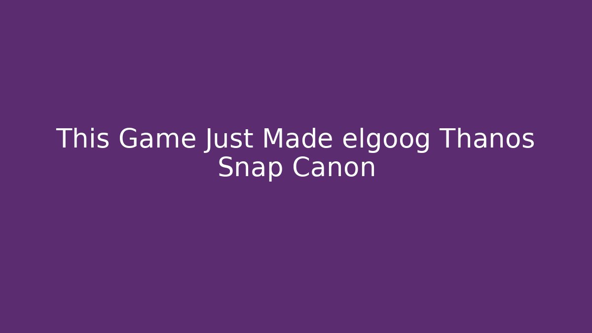 This Game Just Made elgoog Thanos Snap Canon