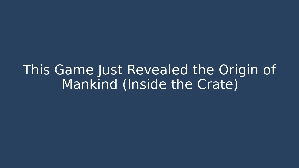This Game Just Revealed the Origin of Mankind (Inside the Crate)