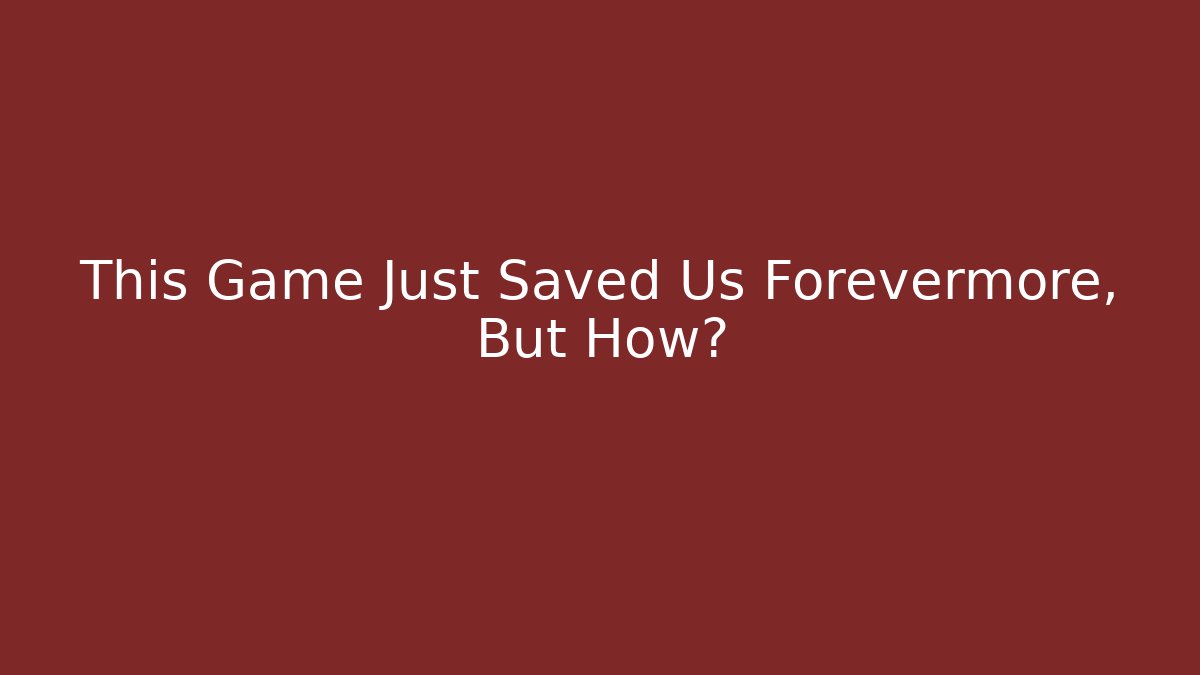 This Game Just Saved Us Forevermore, But How?