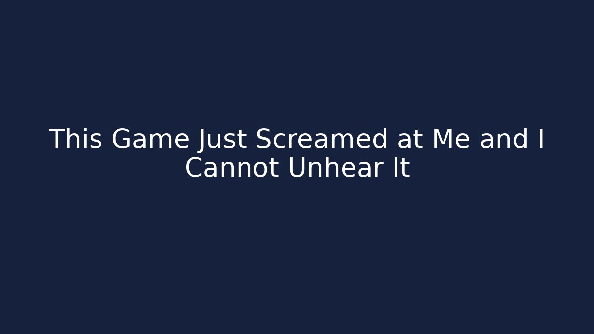 This Game Just Screamed at Me and I Cannot Unhear It